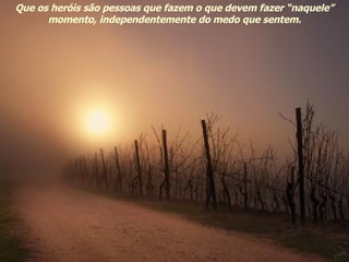 Que os heróis são pessoas que fazem o que devem fazer “naquele” momento, independentemente do medo que sentem. 