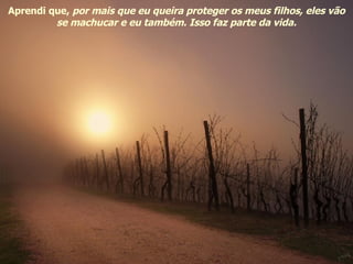 Aprendi que,  por mais que eu queira proteger os meus filhos, eles vão se machucar e eu também. Isso faz parte da vida. 