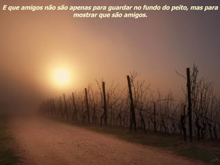 E que amigos não são apenas para guardar no fundo do peito, mas para mostrar que são amigos. 