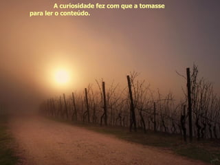 A curiosidade fez com que a tomasse  para ler o conteúdo.  