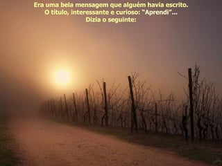 Era uma bela mensagem que alguém havia escrito. O título, interessante e curioso:  “Aprendi”... Dizia o seguinte: 