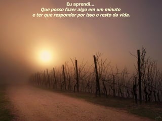 Eu aprendi...  Que posso fazer algo em um minuto  e ter que responder por isso o resto da vida. 