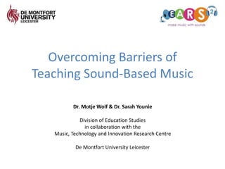 Overcoming Barriers of
Teaching Sound-Based Music
Dr. Motje Wolf & Dr. Sarah Younie
Division of Education Studies
in collaboration with the
Music, Technology and Innovation Research Centre
De Montfort University Leicester
 
