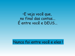 E veja você que,  no final das contas... É entre você e DEUS... Nunca foi entre você e eles ! 