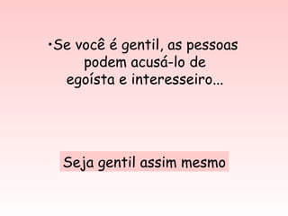 Se você é gentil, as pessoas  podem acusá-lo de egoísta e interesseiro... Seja gentil assim mesmo 