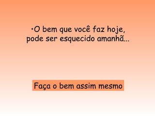 O bem que você faz hoje, pode ser esquecido amanhã... Faça o bem assim mesmo 