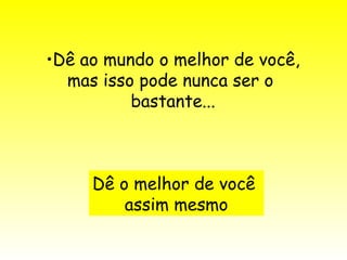 Dê ao mundo o melhor de você, mas isso pode nunca ser o  bastante... Dê o melhor de você  assim mesmo 