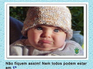Não fiquem assim! Nem todos podem estar
em 1º
 