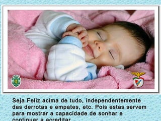 Seja Feliz acima de tudo, independentemente
das derrotas e empates, etc. Pois estas servem
para mostrar a capacidade de sonhar e
 