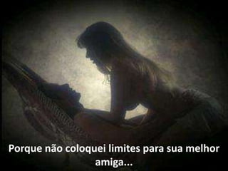 Porque não coloquei limites para sua melhor
                 amiga...
 