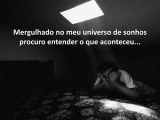 Mergulhado no meu universo de sonhos
 procuro entender o que aconteceu...
 