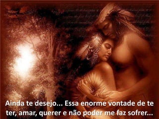 Ainda te desejo... Essa enorme vontade de te
ter, amar, querer e não poder me faz sofrer...
 