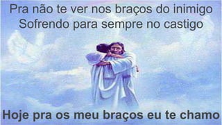 Pra não te ver nos braços do inimigo
Sofrendo para sempre no castigo
Hoje pra os meu braços eu te chamo
 