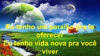 Eu tenho um paraíso pra te
oferecer
Eu tenho vida nova pra você
viver
 
