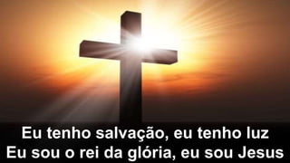 Eu tenho salvação, eu tenho luz
Eu sou o rei da glória, eu sou Jesus
 