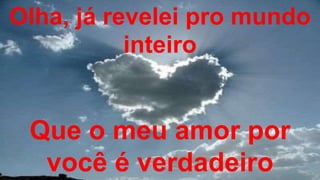 Que o meu amor por
você é verdadeiro
Olha, já revelei pro mundo
inteiro
 