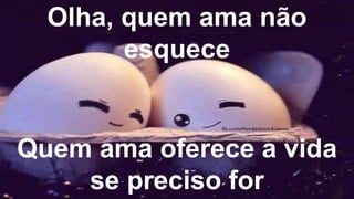 Olha, quem ama não
esquece
Quem ama oferece a vida
se preciso for
 