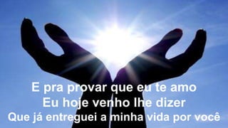 E pra provar que eu te amo
Eu hoje venho lhe dizer
Que já entreguei a minha vida por você
 