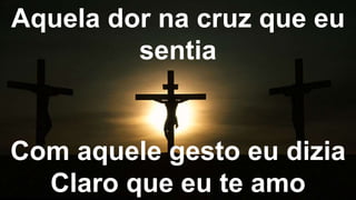 Aquela dor na cruz que eu
sentia
Com aquele gesto eu dizia
Claro que eu te amo
 
