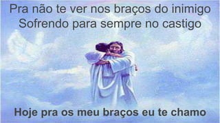 Pra não te ver nos braços do inimigo
Sofrendo para sempre no castigo
Hoje pra os meu braços eu te chamo
 
