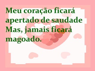 Meu coração
ficará apertado de
saudade...
Mas, jamais ficará
magoado!
 