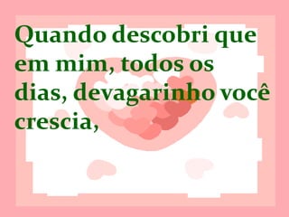 Quando descobri
que em mim,
todos os dias,
devagarinho você
crescia,
 