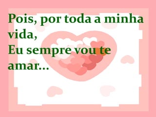 Pois, por toda a
minha vida,
Eu sempre vou
te amar...
 