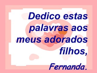 Dedico estas
     palavras aos
   meus adorados
filhos. Com amor,
       Fernanda.
           Novembro/2012
 