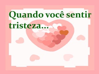 Quando você
sentir tristeza...
 