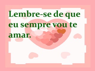 Lembre-se que
eu sempre vou te
amar.
 