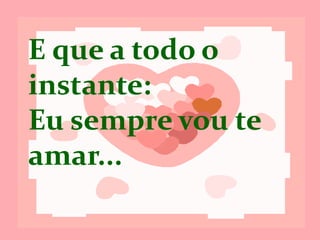 E que, a todo o
instante:
Eu sempre vou te
amar...
 