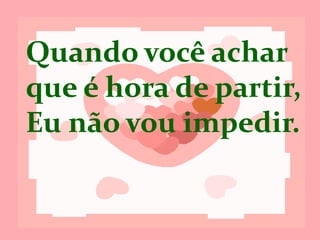 Quando você
achar que é hora
de partir,
Eu não vou
impedir.
 