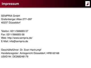Impressum

SEMPRIA GmbH
Grafenberger Allee 277–287
40237 Düsseldorf

Telefon: 0211/566693-57
Fax: 0211/566693-58
Web: http://www.sempria.de/
E-Mail: info@sempria.de

Geschäftsführer: Dr. Sven Hartrumpf
Handelsregister: Amtsgericht Düsseldorf, HRB 62168
UStID-Nr: DE268248179

 