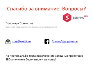 Спасибо за внимание. Вопросы?
Поломарь Станислав
Директор подразделения поискового продвижения
stas@webit.ru fb.com/stas.polomar
На период альфа-теста подключение западных проектов в
SEO аналитике бесплатное – welcome!
 