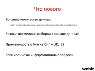 Что нового
Большее количество данных
рост «обсчитываемых» документов и запросов на порядок
Разные временные выборки + свежие данные
Применимость к Гугл не СНГ – UK, ES
Расширение на информационные запросы
 