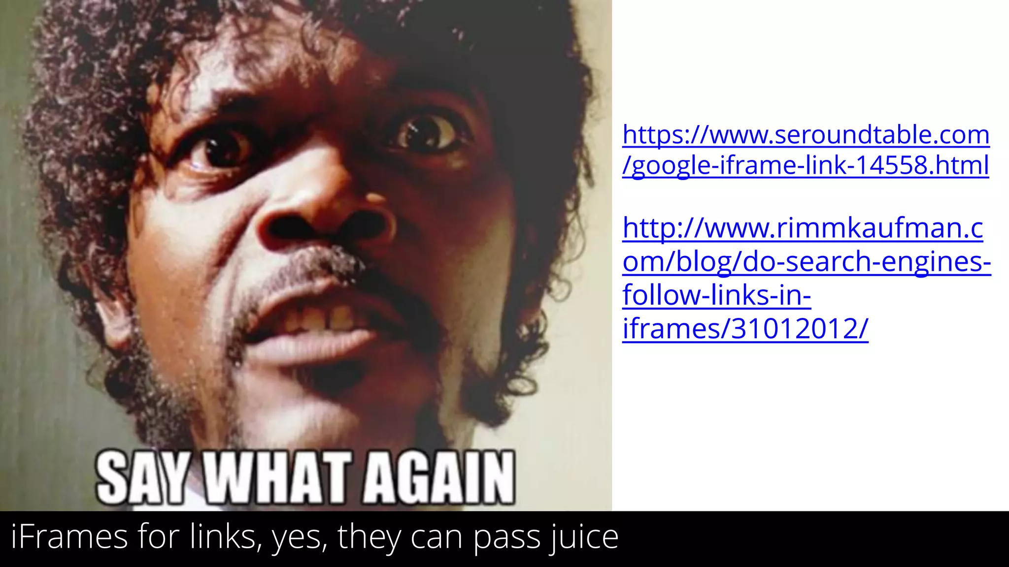 20
iFrames for links, yes, they can pass juice
https://www.seroundtable.com
/google-iframe-link-14558.html
http://www.rimmkaufman.c
om/blog/do-search-engines-
follow-links-in-
iframes/31012012/
 