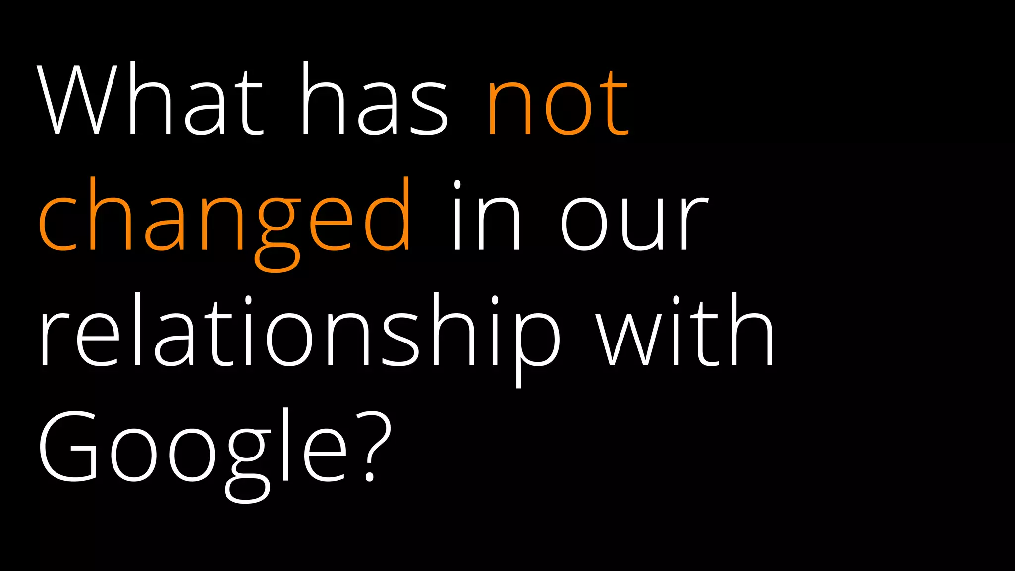 What has not
changed in our
relationship with
Google?
 