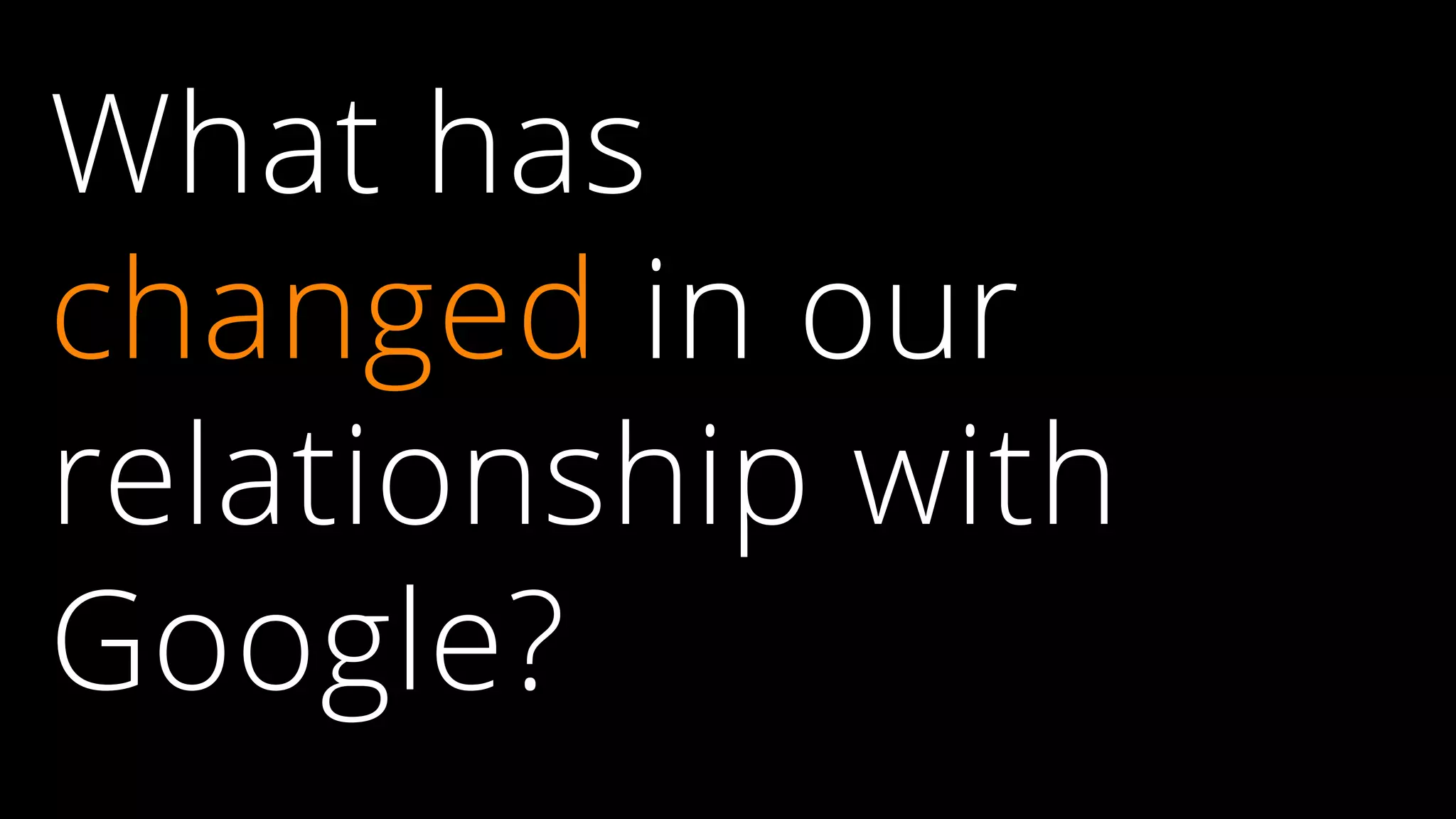 What has
changed in our
relationship with
Google?
 