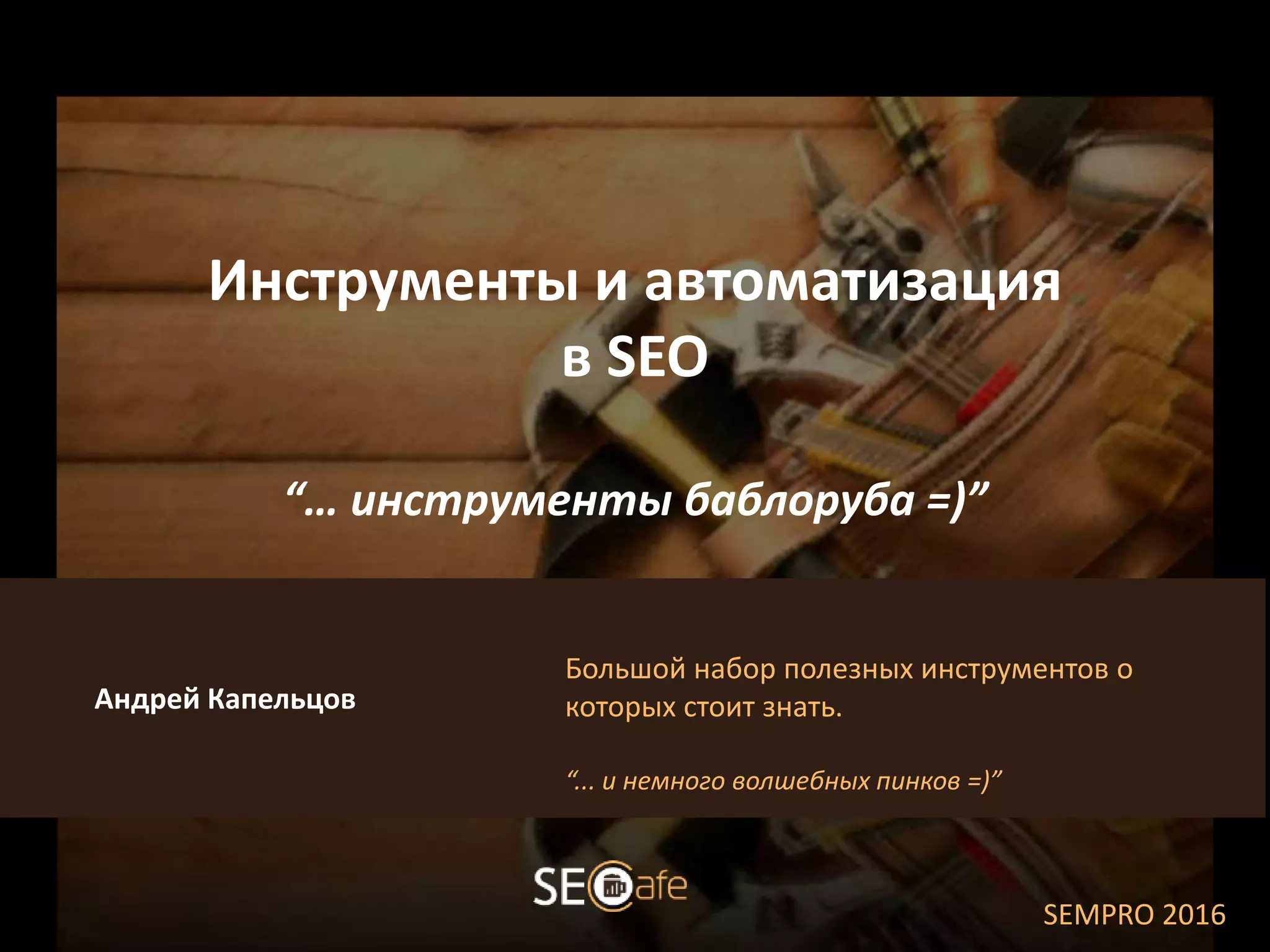 Большой набор полезных инструментов о
которых стоит знать.
“... и немного волшебных пинков =)”
Андрей Капельцов
Инструменты и автоматизация
в SEO
“… инструменты баблоруба =)”
SEMPRO 2016
 