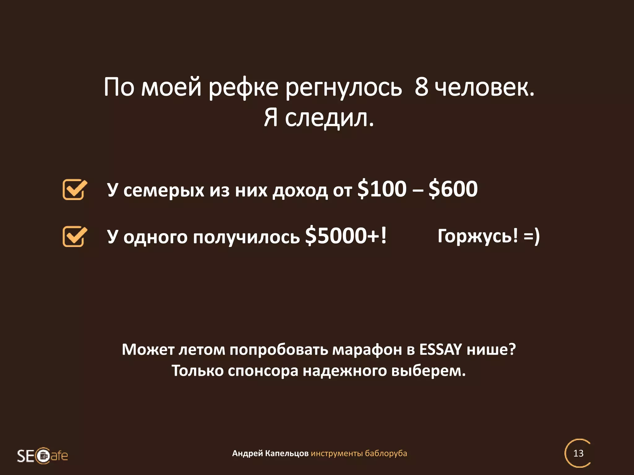 Андрей Капельцов инструменты баблоруба 13
Горжусь! =)
По моей рефке регнулось 8 человек.
Я следил.
У семерых из них доход от $100 – $600
У одного получилось $5000+!
Может летом попробовать марафон в ESSAY нише?
Только спонсора надежного выберем.
 