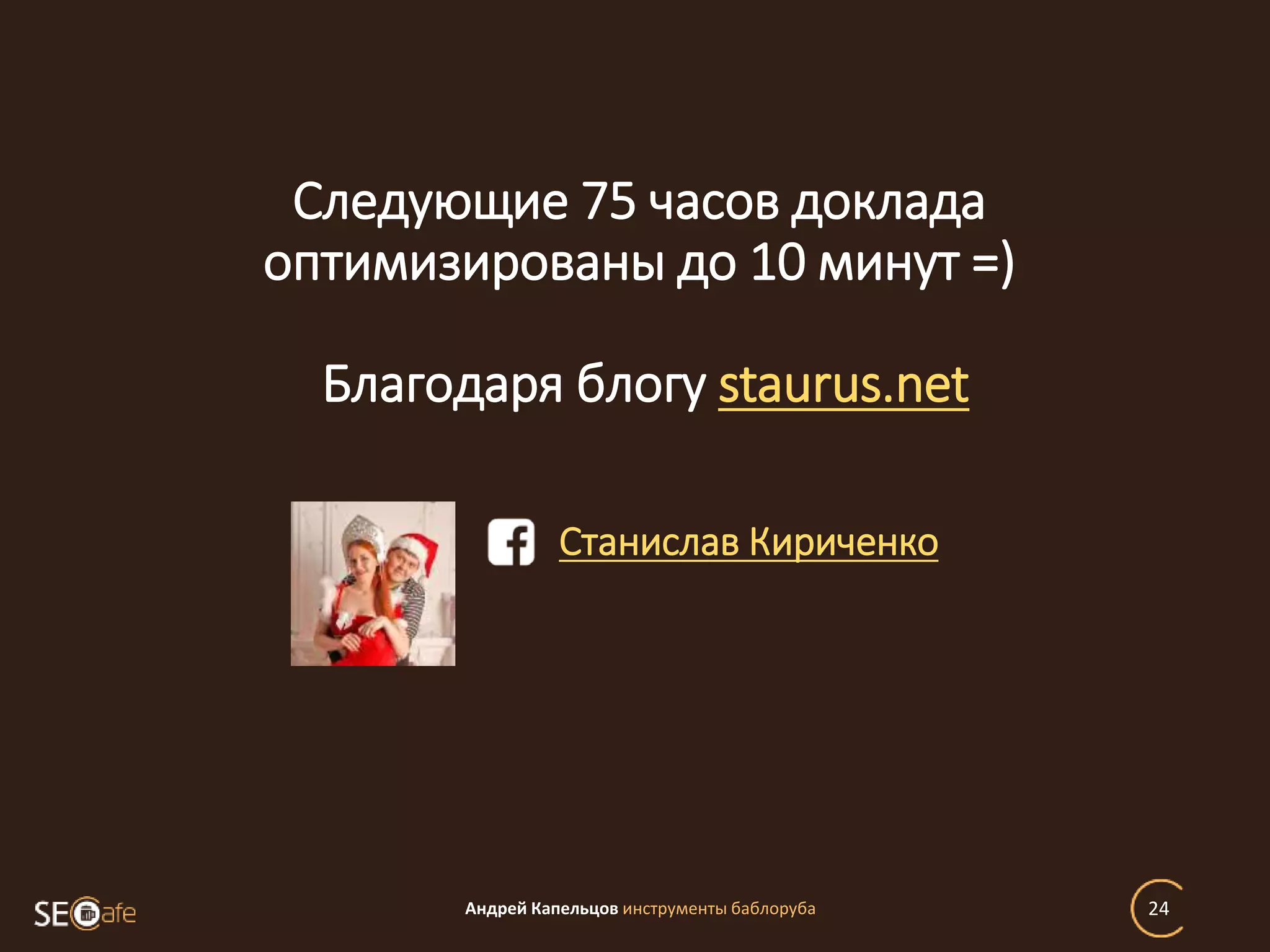 Следующие 75 часов доклада
оптимизированы до 10 минут =)
Благодаря блогу staurus.net
Андрей Капельцов инструменты баблоруба 24
Станислав Кириченко
 