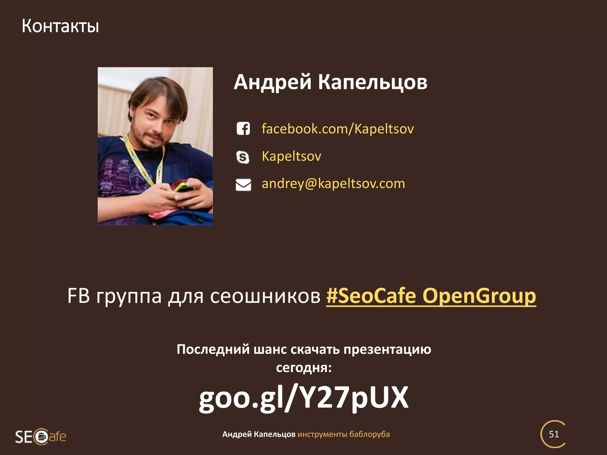 Контакты
Андрей Капельцов инструменты баблоруба 51
facebook.com/Kapeltsov
Kapeltsov
andrey@kapeltsov.com
Андрей Капельцов
FB группа для сеошников #SeoCafe OpenGroup
Последний шанс скачать презентацию
сегодня:
goo.gl/Y27pUX
 