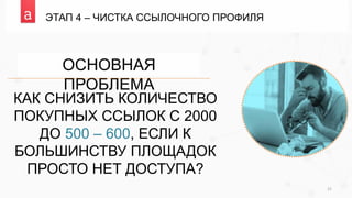 ЭТАП 4 – ЧИСТКА ССЫЛОЧНОГО ПРОФИЛЯ
21
КАК СНИЗИТЬ КОЛИЧЕСТВО
ПОКУПНЫХ ССЫЛОК С 2000
ДО 500 – 600, ЕСЛИ К
БОЛЬШИНСТВУ ПЛОЩАДОК
ПРОСТО НЕТ ДОСТУПА?
ОСНОВНАЯ
ПРОБЛЕМА
 