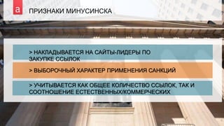 6
ПРИЗНАКИ МИНУСИНСКА
> НАКЛАДЫВАЕТСЯ НА САЙТЫ-ЛИДЕРЫ ПО
ЗАКУПКЕ ССЫЛОК
> ВЫБОРОЧНЫЙ ХАРАКТЕР ПРИМЕНЕНИЯ САНКЦИЙ
> УЧИТЫВАЕТСЯ КАК ОБЩЕЕ КОЛИЧЕСТВО ССЫЛОК, ТАК И
СООТНОШЕНИЕ ЕСТЕСТВЕННЫХ/КОММЕРЧЕСКИХ
 