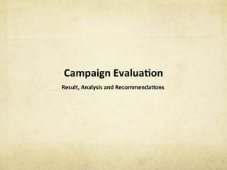 Campaign	Evalua1on	
Result,	Analysis	and	Recommenda1ons	
 