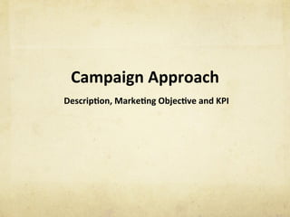 Campaign	Approach	
	Descrip1on,	Marke1ng	Objec1ve	and	KPI	
 