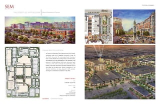 The Streets at Southglenn

SEM
ARCHITECTS


         The streets at southglenn   Alberta Development Partners




                                     urban revitalization
                                          The Streets at SouthGlenn is the redevelopment of the existing
                                          SouthGlenn Mall into a mixed-use Community Center for
                                          the City of Centennial. The redevelopment plan develops a
                                          Town Center between the existing Macy’s and Sears stores,
                                          and expands the on-site development to the perimeter of the
                                          property to include additional retail shops, restaurants, banks
                                          and services. The center is vertically mixed with below-grade
                                          parking, street level retail shops and either residential units or
                                          office space on the upper floors. Specific components of The
                                          Streets at SouthGlenn are being designed to LEED standards.
                                          The project is scheduled for completion in late 2010.




                                                                                     PROJECT DETAILS
                                                                                                       SIZE
                                                                                   2,500,000 Square Feet

                                                                                            PROJECT COST
                                                                                                       TBD

                                                                                                  SERVICES
                                                                                              Site Planning
                                                                                      Architectural Design
                                                                        Design Oversight & Coordination


                                     LOCATION       Centennial Colorado
 