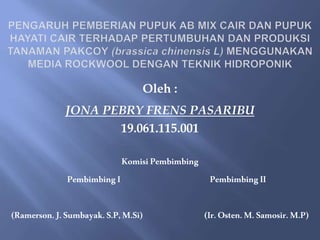 Oleh :
JONA PEBRY FRENS PASARIBU
19.061.115.001
KomisiPembimbing
Pembimbing I Pembimbing II
(Ramerson.J.Sumbayak.S.P,M.Si) (Ir.Osten.M. Samosir.M.P)
 