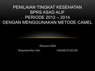 Disusun Oleh
Kharisma Nur Aini 14020212130129
PENILAIAN TINGKAT KESEHATAN
BPRS ASAD ALIF
PERIODE 2012 – 2014
DENGAN MENGGUNAKAN METODE CAMEL
 