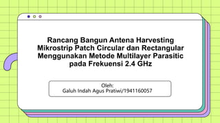 Oleh:
Galuh Indah Agus Pratiwi/1941160057
Rancang Bangun Antena Harvesting
Mikrostrip Patch Circular dan Rectangular
Menggunakan Metode Multilayer Parasitic
pada Frekuensi 2.4 GHz
 